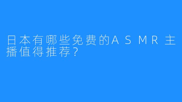 日本有哪些免费的ASMR主播值得推荐？