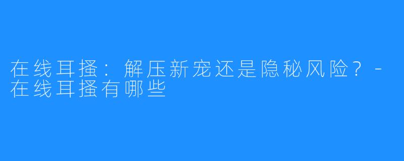在线耳搔:解压新宠还是隐秘风险?-在线耳搔有哪些