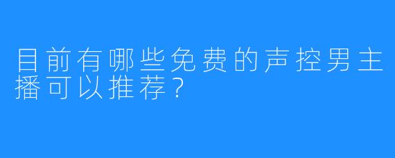目前有哪些免费的声控男主播可以推荐？