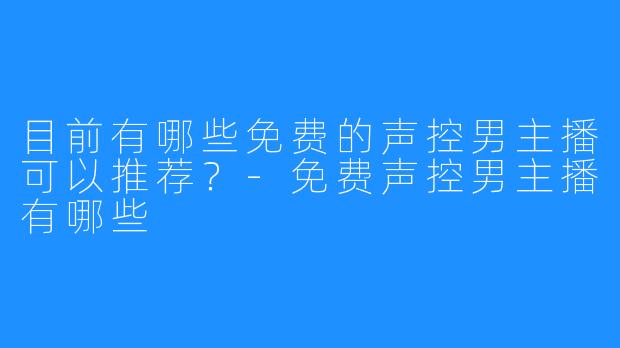 目前有哪些免费的声控男主播可以推荐？-免费声控男主播有哪些