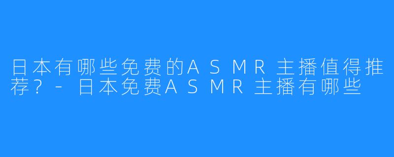 日本有哪些免费的ASMR主播值得推荐？-日本免费ASMR主播有哪些