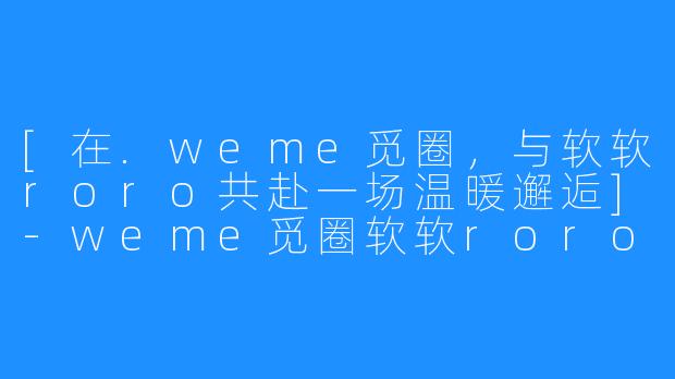 [在.weme觅圈，与软软roro共赴一场温暖邂逅]-weme觅圈软软roro