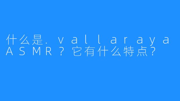 什么是.vallarayaASMR？它有什么特点？