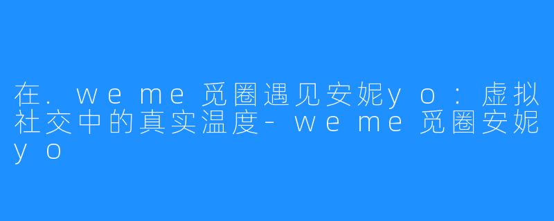 在.weme觅圈遇见安妮yo:虚拟社交中的真实温度-weme觅圈安妮yo