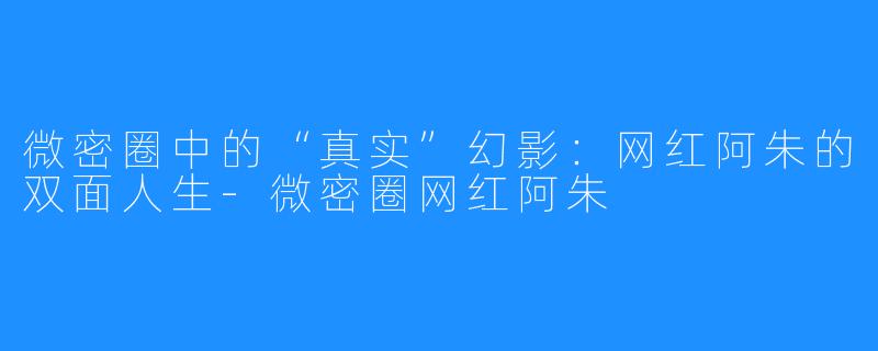 微密圈中的“真实”幻影：网红阿朱的双面人生-微密圈网红阿朱