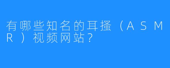 有哪些知名的耳搔(ASMR)视频网站?