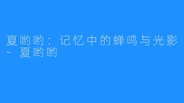 夏哟哟:记忆中的蝉鸣与光影-夏哟哟