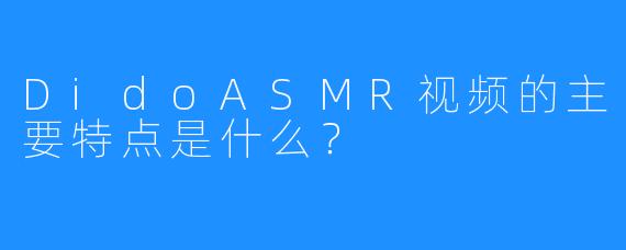DidoASMR视频的主要特点是什么？