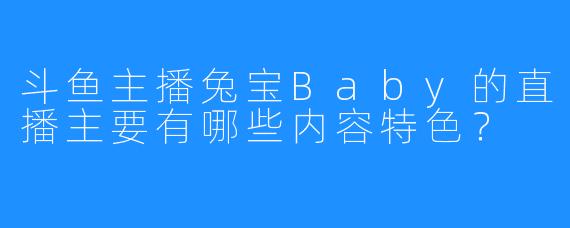 斗鱼主播兔宝Baby的直播主要有哪些内容特色？