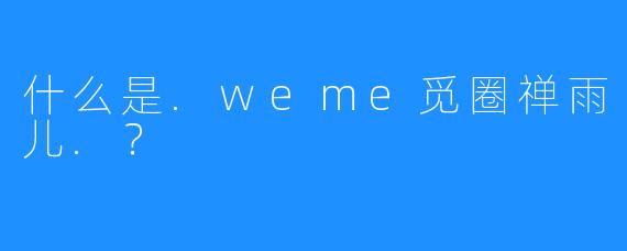 什么是.weme觅圈禅雨儿.？