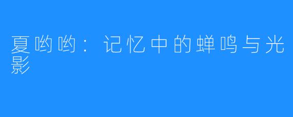 夏哟哟:记忆中的蝉鸣与光影