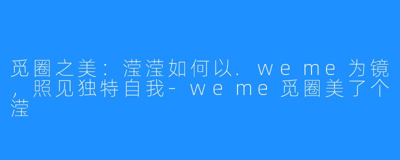 觅圈之美：滢滢如何以.weme为镜，照见独特自我-weme觅圈美了个滢