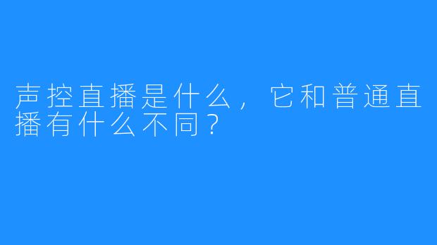 声控直播是什么,它和普通直播有什么不同?