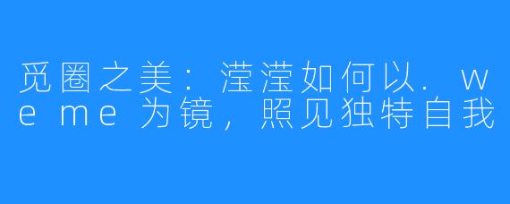 觅圈之美：滢滢如何以.weme为镜，照见独特自我