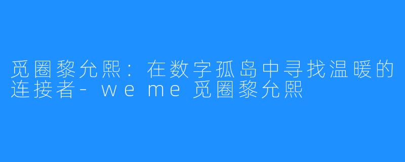 觅圈黎允熙：在数字孤岛中寻找温暖的连接者-weme觅圈黎允熙