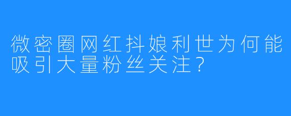 微密圈网红抖娘利世为何能吸引大量粉丝关注?