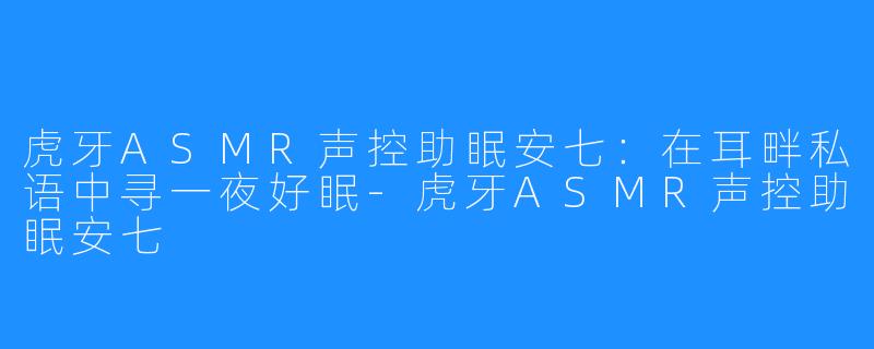 虎牙ASMR声控助眠安七:在耳畔私语中寻一夜好眠-虎牙ASMR声控助眠安七