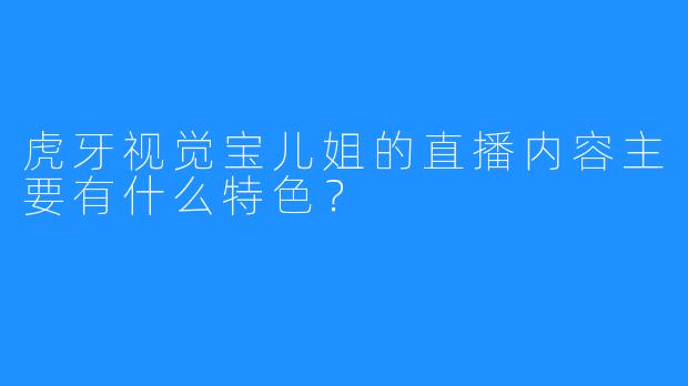 虎牙视觉宝儿姐的直播内容主要有什么特色？