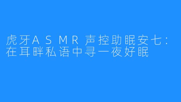虎牙ASMR声控助眠安七:在耳畔私语中寻一夜好眠