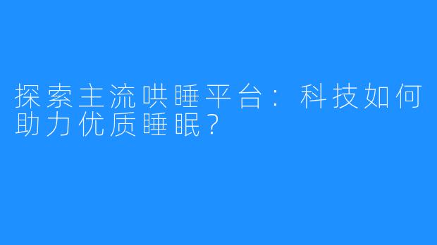 探索主流哄睡平台:科技如何助力优质睡眠?