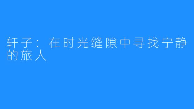 轩子：在时光缝隙中寻找宁静的旅人