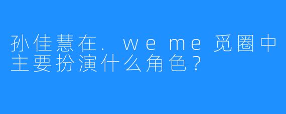 孙佳慧在.weme觅圈中主要扮演什么角色？