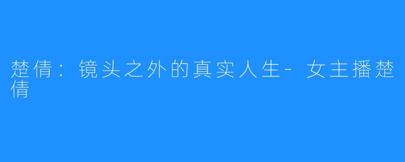 楚倩:镜头之外的真实人生-女主播楚倩