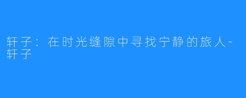 轩子：在时光缝隙中寻找宁静的旅人-轩子