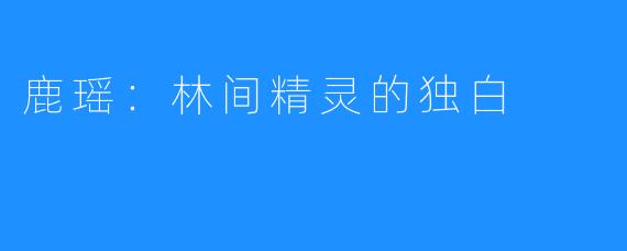 鹿瑶：林间精灵的独白