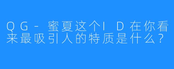 QG-蜜夏这个ID在你看来最吸引人的特质是什么？