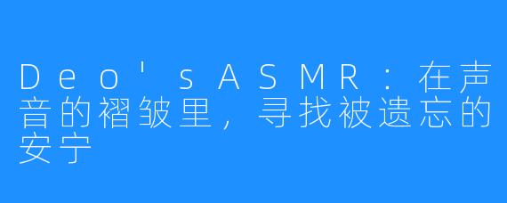 Deo'sASMR：在声音的褶皱里，寻找被遗忘的安宁