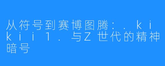 从符号到赛博图腾：.kikii1.与Z世代的精神暗号