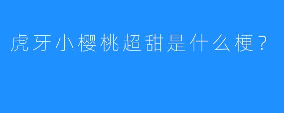 虎牙小樱桃超甜是什么梗？