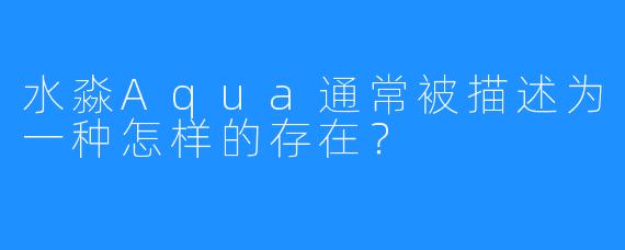 水淼Aqua通常被描述为一种怎样的存在？
