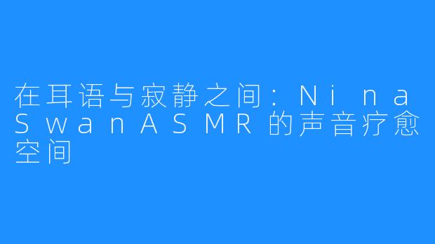 在耳语与寂静之间：NinaSwanASMR的声音疗愈空间