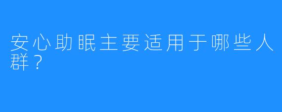 安心助眠主要适用于哪些人群？