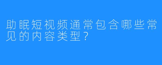 助眠短视频通常包含哪些常见的内容类型?