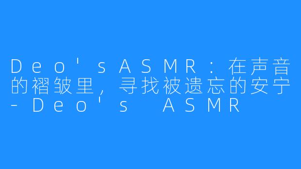 Deo'sASMR：在声音的褶皱里，寻找被遗忘的安宁-Deo's ASMR