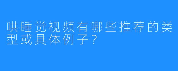 哄睡觉视频有哪些推荐的类型或具体例子？
