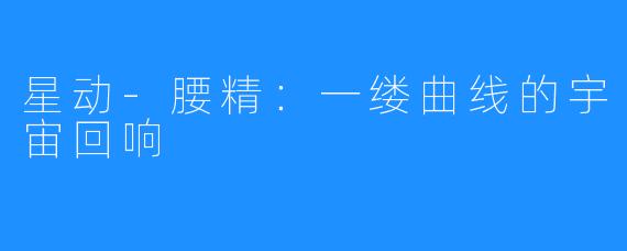 星动-腰精：一缕曲线的宇宙回响