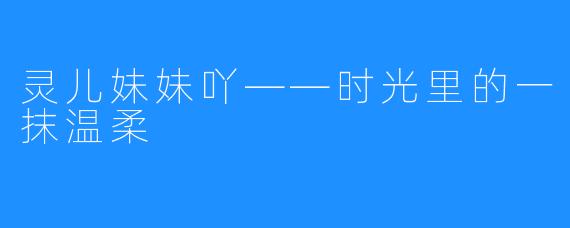 灵儿妹妹吖——时光里的一抹温柔