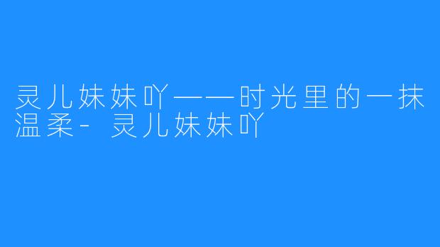 灵儿妹妹吖——时光里的一抹温柔-灵儿妹妹吖