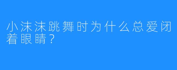 小沫沫跳舞时为什么总爱闭着眼睛？
