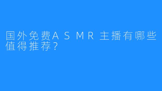 国外免费ASMR主播有哪些值得推荐？