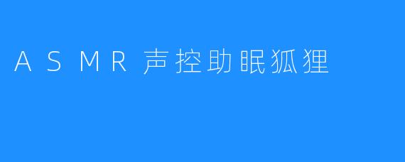 ASMR声控助眠狐狸