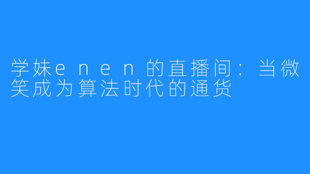 学妹enen的直播间:当微笑成为算法时代的通货