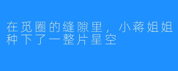 在觅圈的缝隙里,小蒋姐姐种下了一整片星空