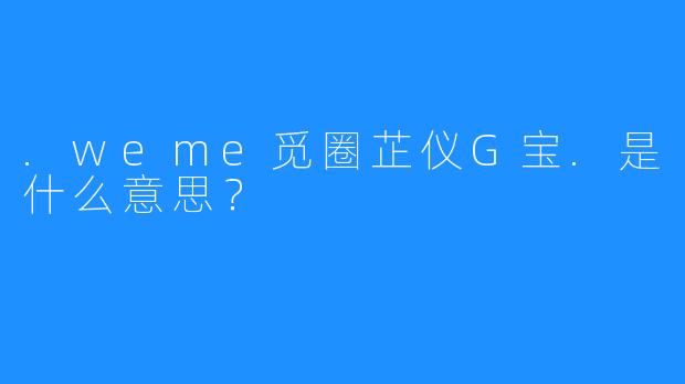 .weme觅圈芷仪G宝.是什么意思？