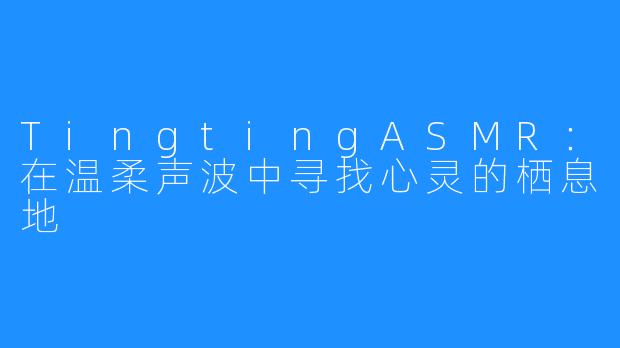 TingtingASMR：在温柔声波中寻找心灵的栖息地