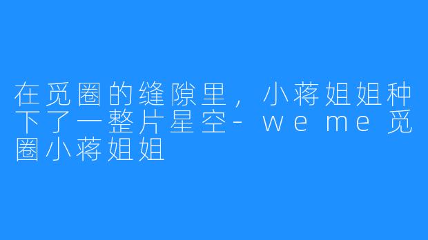 在觅圈的缝隙里,小蒋姐姐种下了一整片星空-weme觅圈小蒋姐姐